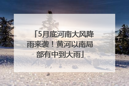 5月底河南大风降雨来袭！黄河以南局部有中到大雨