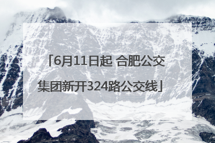 6月11日起 合肥公交集团新开324路公交线
