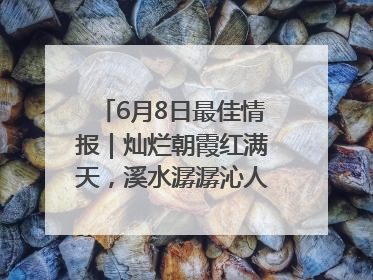 6月8日最佳情报｜灿烂朝霞红满天，溪水潺潺沁人心！恭喜获奖