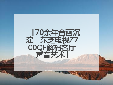 70余年音画沉淀：东芝电视Z700QF解码客厅声音艺术
