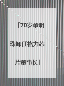 70岁董明珠卸任格力芯片董事长