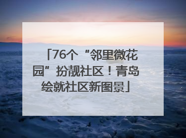76个“邻里微花园”扮靓社区！青岛绘就社区新图景