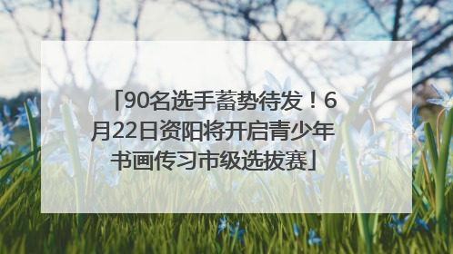 90名选手蓄势待发！6月22日资阳将开启青少年书画传习市级选拔赛