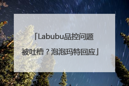 Labubu品控问题被吐槽？泡泡玛特回应